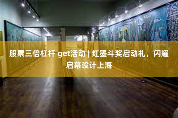 股票三倍杠杆 get活动 | 红墨斗奖启动礼，闪耀启幕设计上海