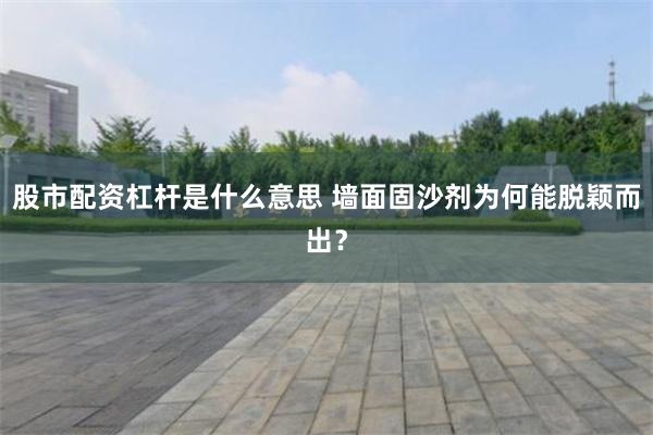 股市配资杠杆是什么意思 墙面固沙剂为何能脱颖而出？