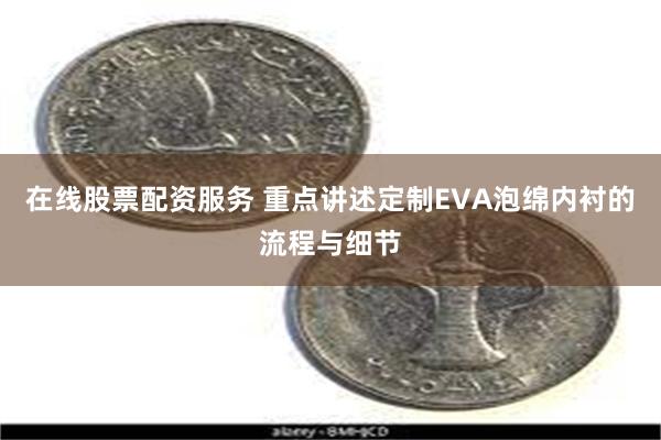 在线股票配资服务 重点讲述定制EVA泡绵内衬的流程与细节