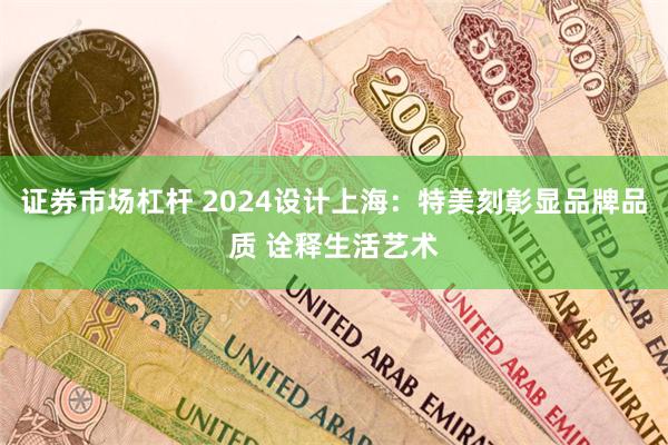 证券市场杠杆 2024设计上海：特美刻彰显品牌品质 诠释生活艺术