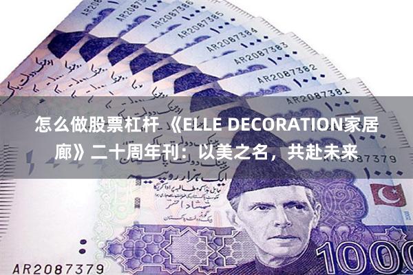 怎么做股票杠杆 《ELLE DECORATION家居廊》二十周年刊：以美之名，共赴未来