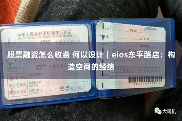 股票融资怎么收费 何以设计｜eios东平路店：构造空间的经络