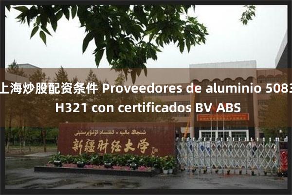 上海炒股配资条件 Proveedores de aluminio 5083 H321 con certificados BV ABS