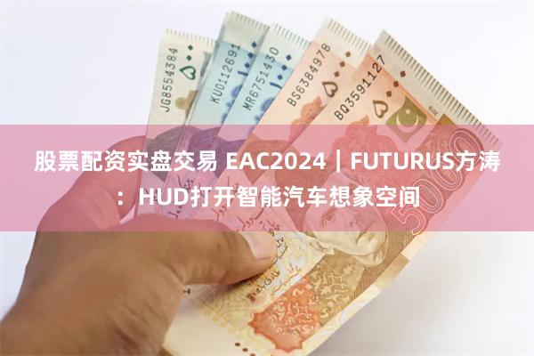 股票配资实盘交易 EAC2024｜FUTURUS方涛：HUD打开智能汽车想象空间