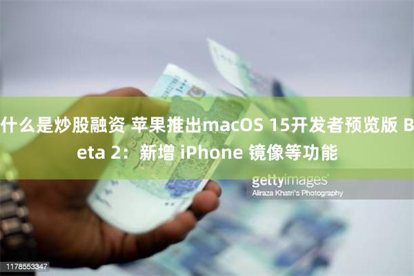 什么是炒股融资 苹果推出macOS 15开发者预览版 Beta 2：新增 iPhone 镜像等功能