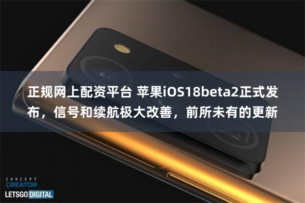 正规网上配资平台 苹果iOS18beta2正式发布，信号和续航极大改善，前所未有的更新