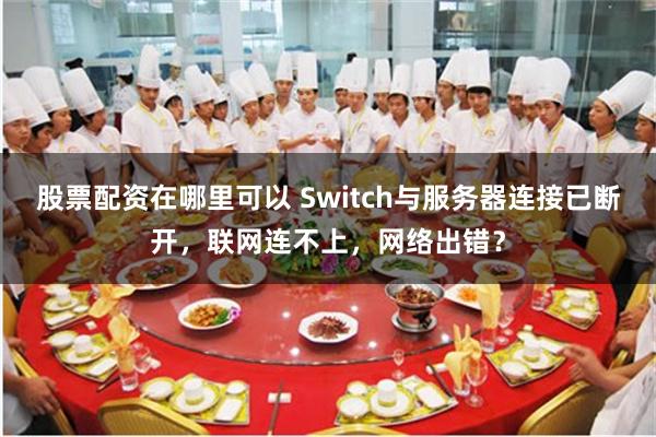 股票配资在哪里可以 Switch与服务器连接已断开，联网连不上，网络出错？