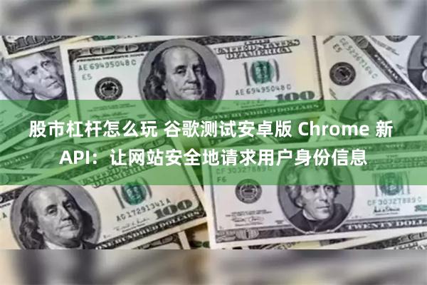 股市杠杆怎么玩 谷歌测试安卓版 Chrome 新 API：让网站安全地请求用户身份信息