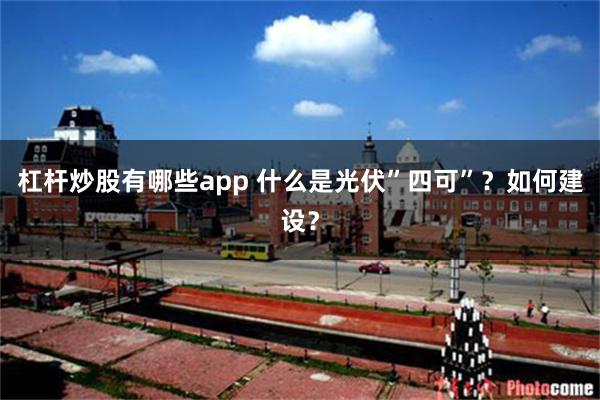 杠杆炒股有哪些app 什么是光伏”四可”？如何建设？