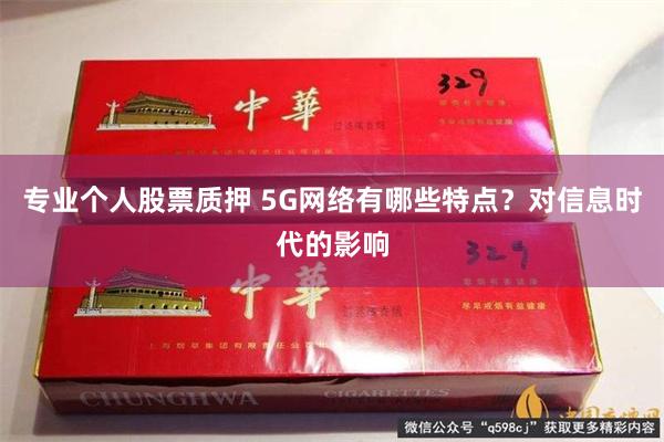 专业个人股票质押 5G网络有哪些特点？对信息时代的影响