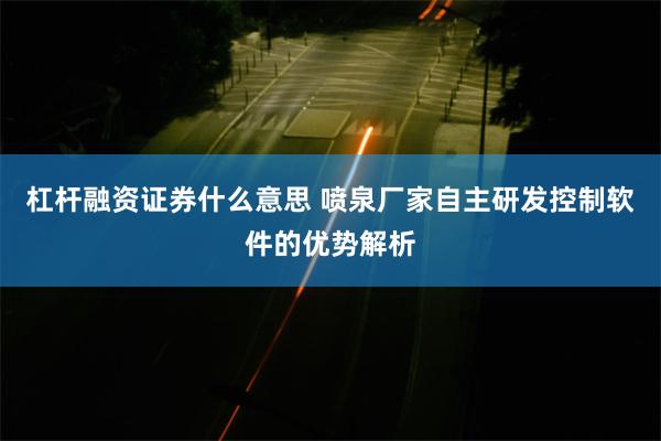 杠杆融资证券什么意思 喷泉厂家自主研发控制软件的优势解析