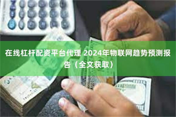 在线杠杆配资平台代理 2024年物联网趋势预测报告（全文获取）