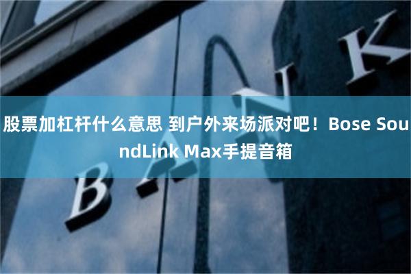 股票加杠杆什么意思 到户外来场派对吧！Bose SoundLink Max手提音箱