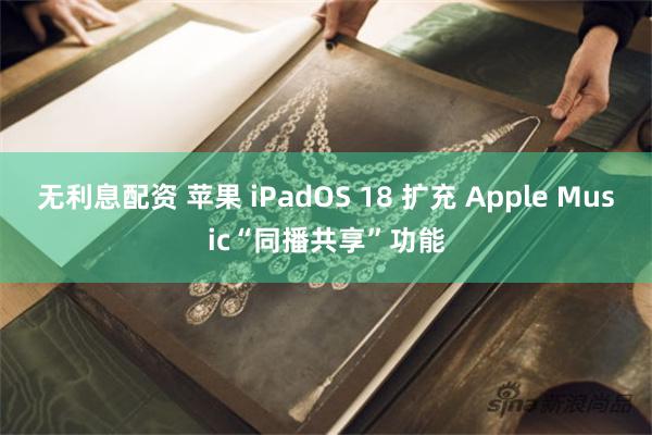 无利息配资 苹果 iPadOS 18 扩充 Apple Music“同播共享”功能