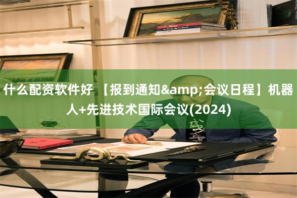 什么配资软件好 【报到通知&会议日程】机器人+先进技术国际会议(2024)