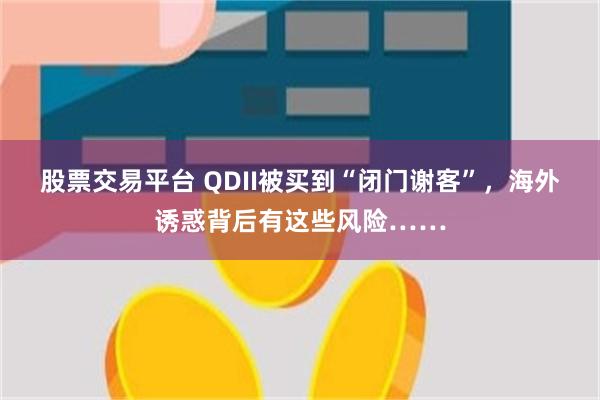 股票交易平台 QDII被买到“闭门谢客”，海外诱惑背后有这些风险……