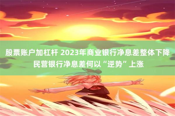 股票账户加杠杆 2023年商业银行净息差整体下降 民营银行净息差何以“逆势”上涨