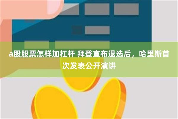 a股股票怎样加杠杆 拜登宣布退选后，哈里斯首次发表公开演讲