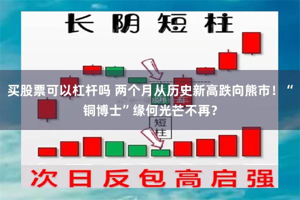 买股票可以杠杆吗 两个月从历史新高跌向熊市！“铜博士”缘何光芒不再？