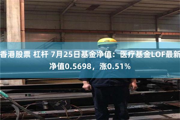 香港股票 杠杆 7月25日基金净值：医疗基金LOF最新净值0.5698，涨0.51%