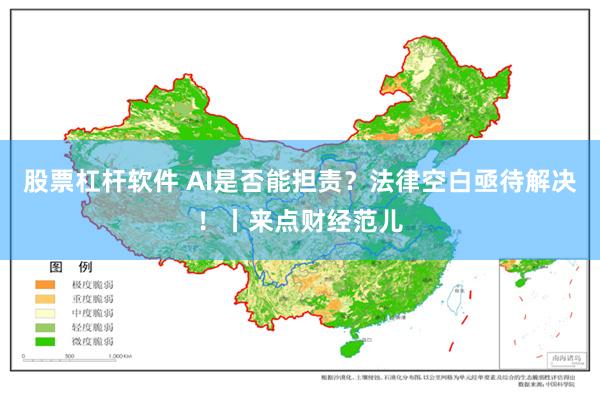 股票杠杆软件 AI是否能担责？法律空白亟待解决！丨来点财经范儿