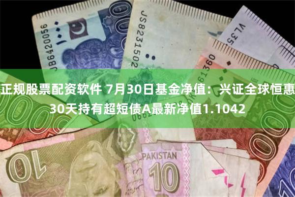 正规股票配资软件 7月30日基金净值：兴证全球恒惠30天持有超短债A最新净值1.1042