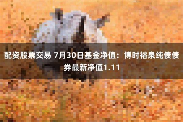 配资股票交易 7月30日基金净值：博时裕泉纯债债券最新净值1.11