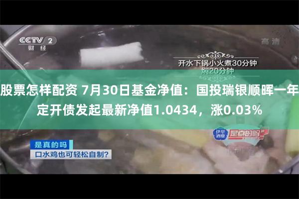 股票怎样配资 7月30日基金净值：国投瑞银顺晖一年定开债发起最新净值1.0434，涨0.03%