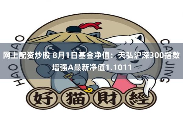 网上配资炒股 8月1日基金净值：天弘沪深300指数增强A最新净值1.1011