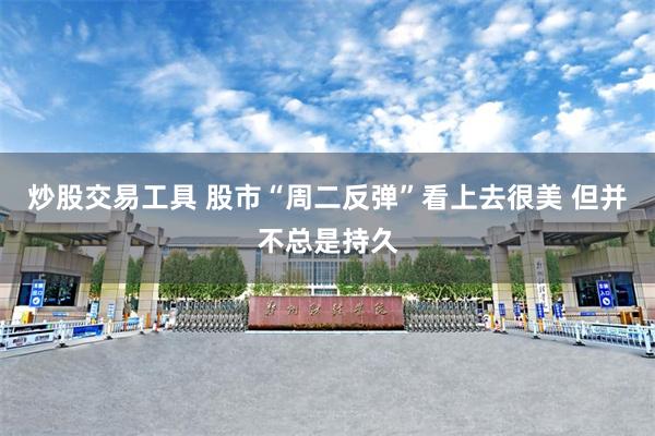 炒股交易工具 股市“周二反弹”看上去很美 但并不总是持久