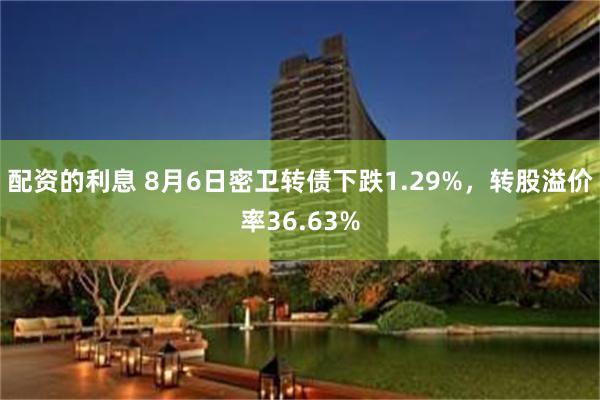 配资的利息 8月6日密卫转债下跌1.29%，转股溢价率36.63%