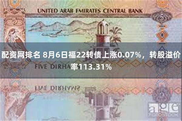 配资网排名 8月6日福22转债上涨0.07%，转股溢价率113.31%