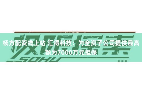 杨方配资线上站 汇得科技：为全资子公司提供最高额为7000万元担保