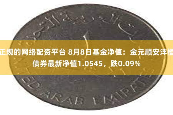 正规的网络配资平台 8月8日基金净值：金元顺安沣楹债券最新净值1.0545，跌0.09%