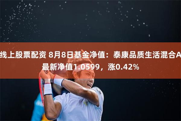 线上股票配资 8月8日基金净值：泰康品质生活混合A最新净值1.0599，涨0.42%