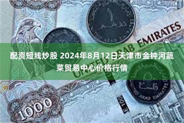 配资短线炒股 2024年8月12日天津市金钟河蔬菜贸易中心价格行情