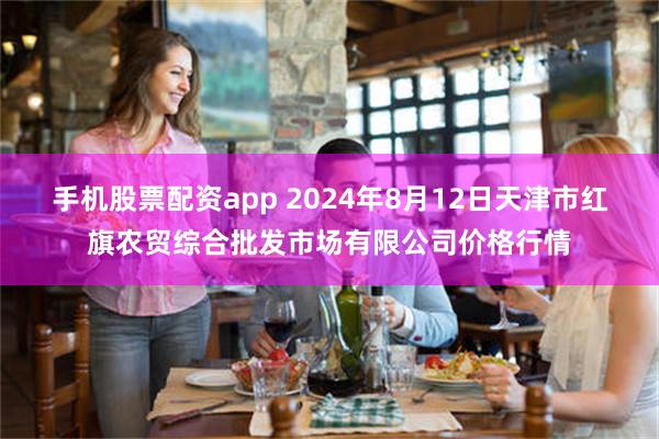 手机股票配资app 2024年8月12日天津市红旗农贸综合批发市场有限公司价格行情