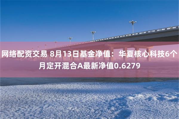 网络配资交易 8月13日基金净值：华夏核心科技6个月定开混合A最新净值0.6279