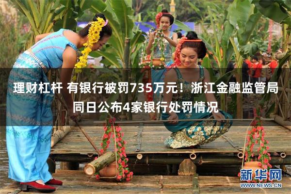 理财杠杆 有银行被罚735万元！浙江金融监管局同日公布4家银行处罚情况