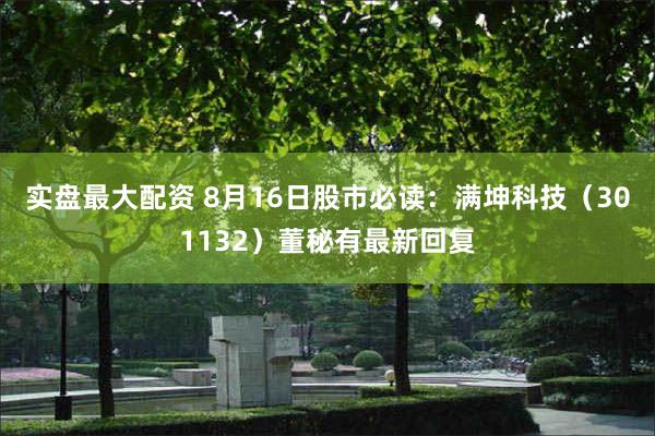 实盘最大配资 8月16日股市必读：满坤科技（301132）董秘有最新回复