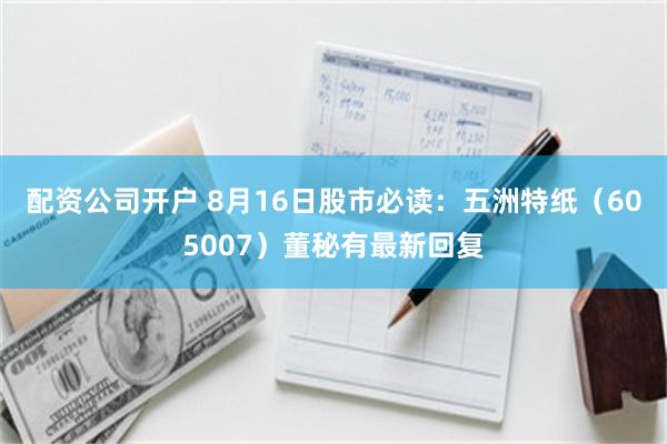 配资公司开户 8月16日股市必读：五洲特纸（605007）董秘有最新回复