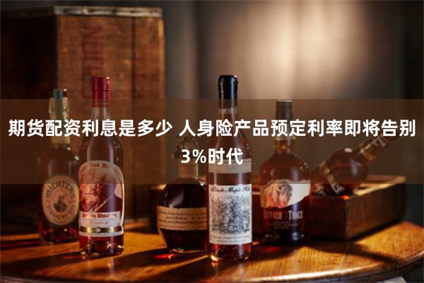 期货配资利息是多少 人身险产品预定利率即将告别3%时代