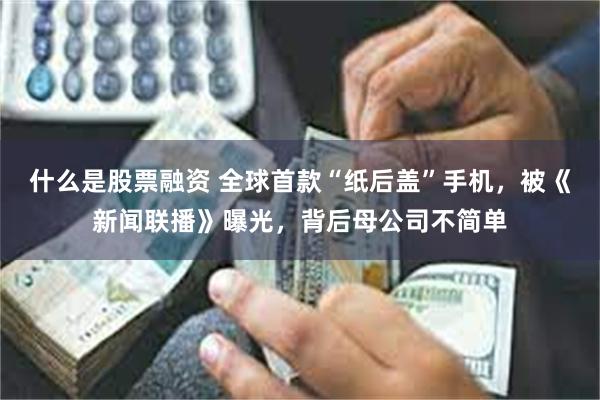 什么是股票融资 全球首款“纸后盖”手机，被《新闻联播》曝光，背后母公司不简单