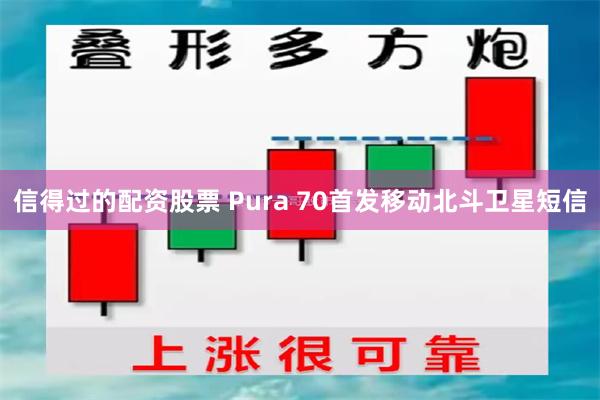 信得过的配资股票 Pura 70首发移动北斗卫星短信