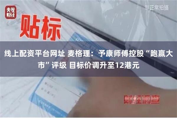 线上配资平台网址 麦格理：予康师傅控股“跑赢大市”评级 目标价调升至12港元