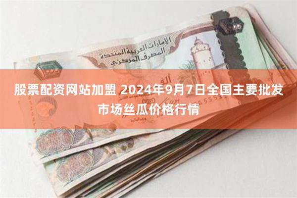 股票配资网站加盟 2024年9月7日全国主要批发市场丝瓜价格行情