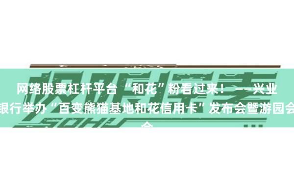 网络股票杠杆平台 “和花”粉看过来！ ——兴业银行举办“百变熊猫基地和花信用卡”发布会暨游园会