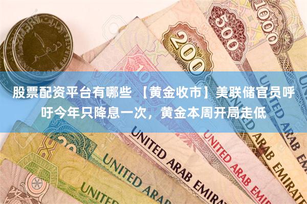 股票配资平台有哪些 【黄金收市】美联储官员呼吁今年只降息一次，黄金本周开局走低