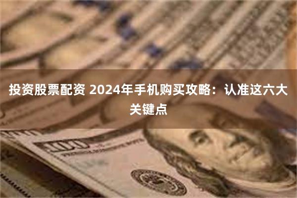 投资股票配资 2024年手机购买攻略：认准这六大关键点