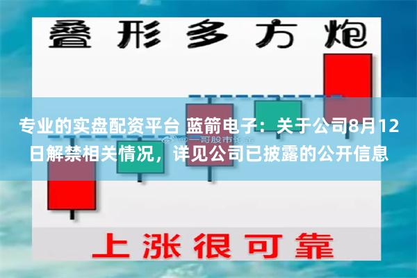 专业的实盘配资平台 蓝箭电子：关于公司8月12日解禁相关情况，详见公司已披露的公开信息